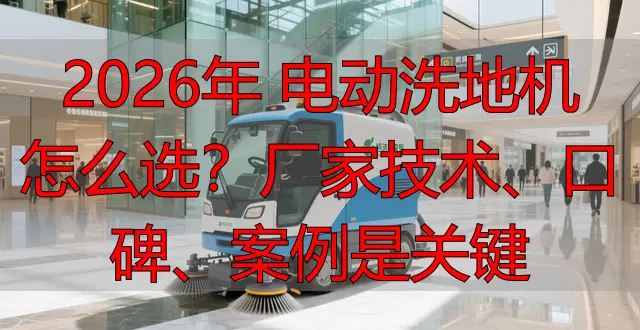 2026年 電動洗地機怎么選？廠家技術(shù)、口碑、案例是關(guān)鍵